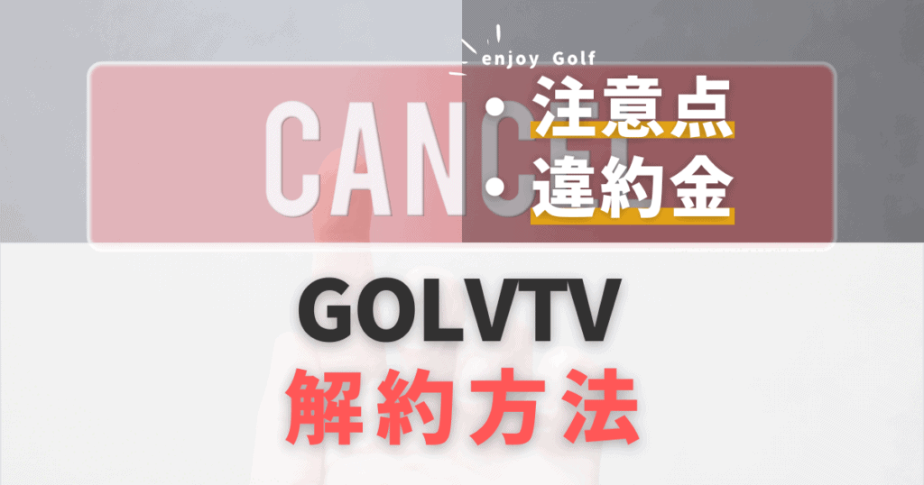 GOLFTV（ゴルフTV）の解約方法は？注意点と違約金をわかりやすく解説