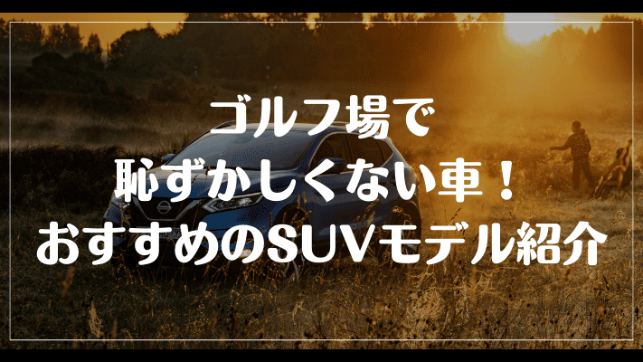 ゴルフ場で恥ずかしくない車！おすすめのSUVモデル紹介