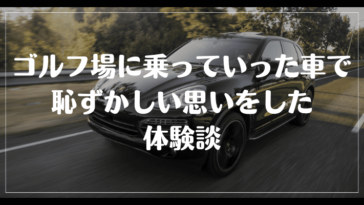 ゴルフ場に乗っていった車で恥ずかしい思いをした体験談