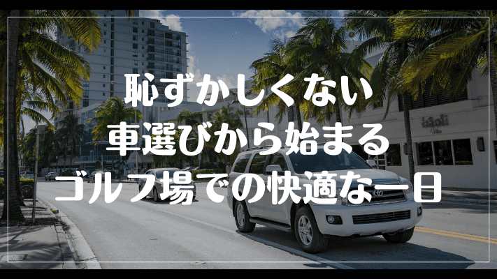 まとめ：恥ずかしくない車選びから始まるゴルフ場での快適な一日