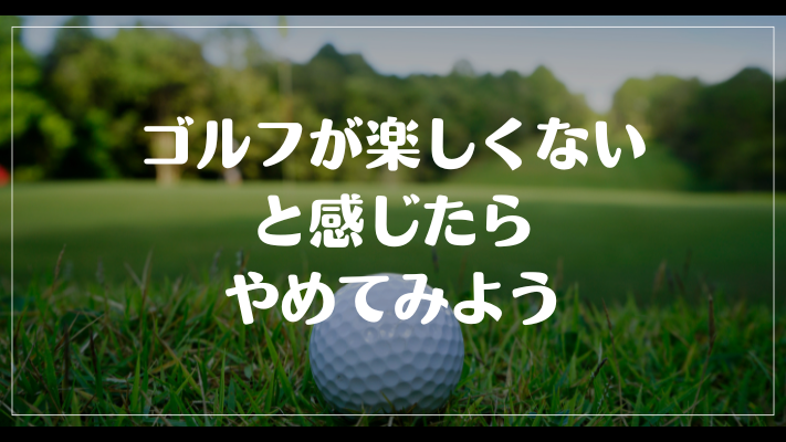 まとめ：ゴルフが楽しくないと感じたらやめてみよう