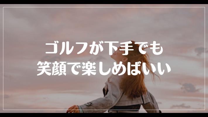 まとめ：ゴルフが下手でも笑顔で楽しめばいい