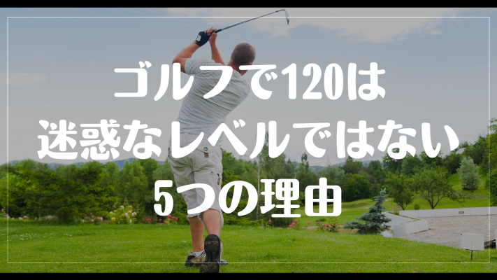 ゴルフで120は迷惑なレベルではない5つの理由