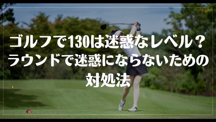 ゴルフで130は迷惑なレベル？ラウンドで迷惑にならないための対処法