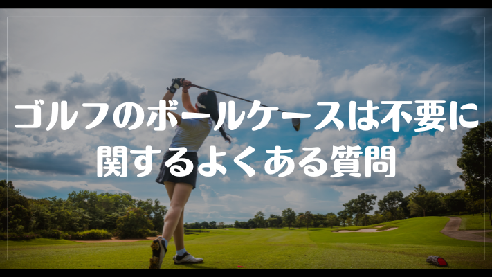 ゴルフのボールケースは不要に関するよくある質問